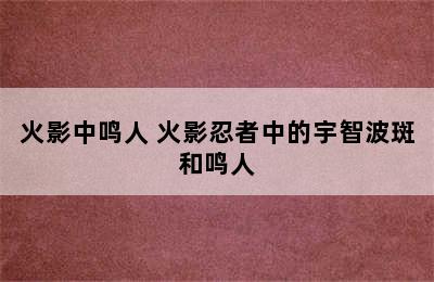 火影中鸣人 火影忍者中的宇智波斑和鸣人